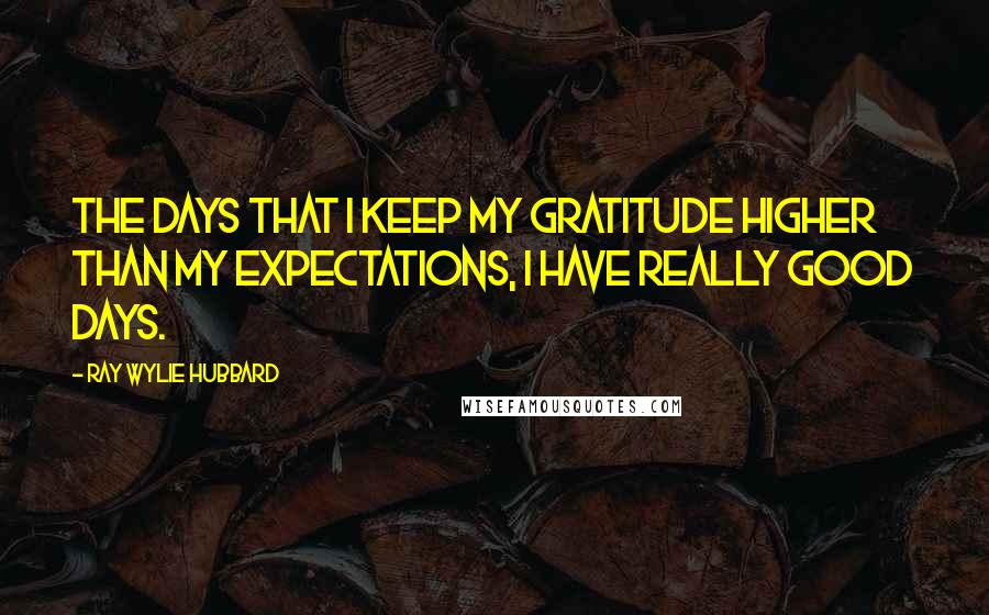 Ray Wylie Hubbard Quotes: The days that I keep my gratitude higher than my expectations, I have really good days.