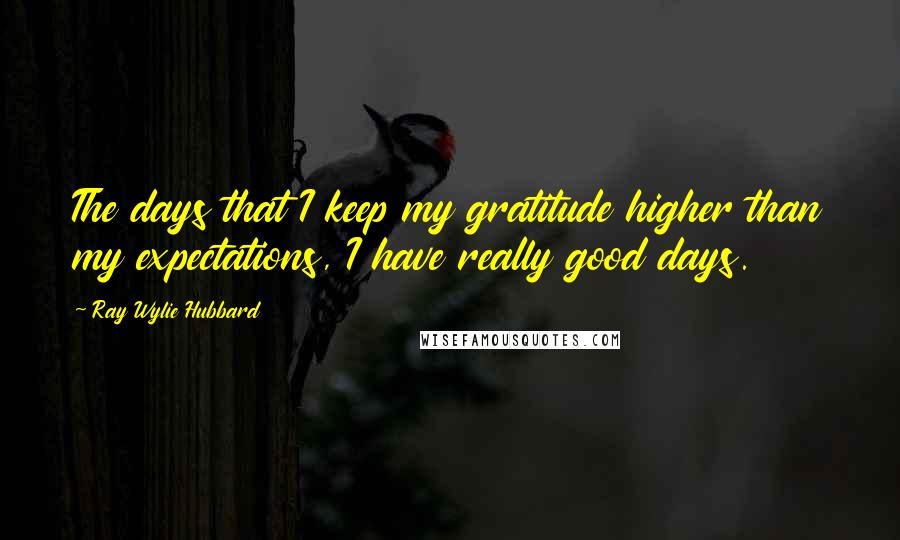 Ray Wylie Hubbard Quotes: The days that I keep my gratitude higher than my expectations, I have really good days.