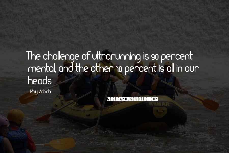 Ray Zahab Quotes: The challenge of ultrarunning is 90 percent mental, and the other 10 percent is all in our heads