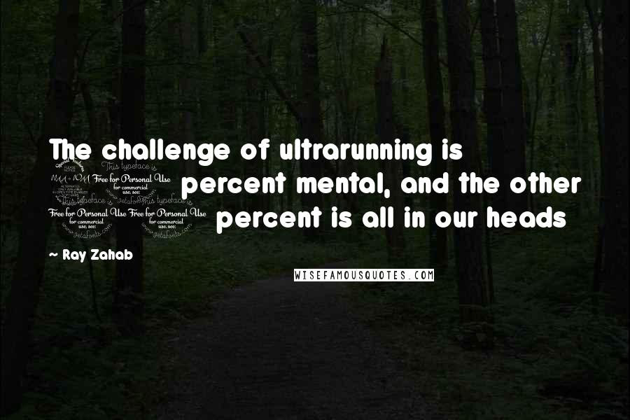Ray Zahab Quotes: The challenge of ultrarunning is 90 percent mental, and the other 10 percent is all in our heads