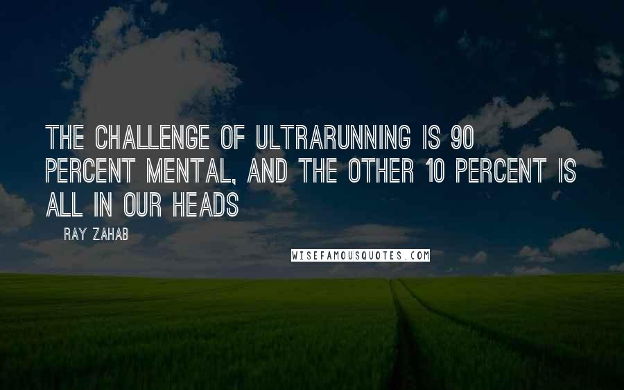 Ray Zahab Quotes: The challenge of ultrarunning is 90 percent mental, and the other 10 percent is all in our heads