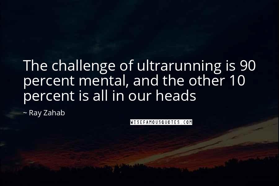 Ray Zahab Quotes: The challenge of ultrarunning is 90 percent mental, and the other 10 percent is all in our heads