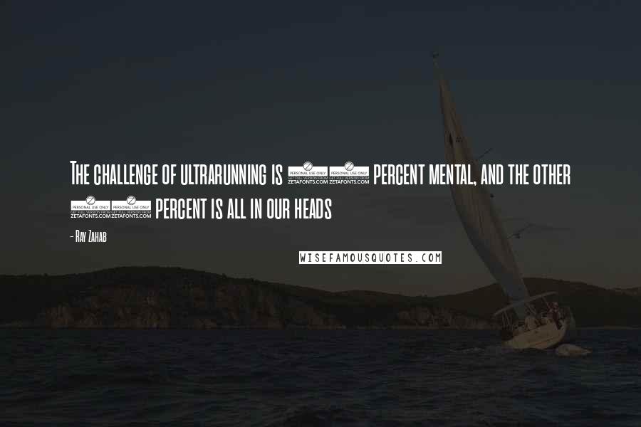 Ray Zahab Quotes: The challenge of ultrarunning is 90 percent mental, and the other 10 percent is all in our heads