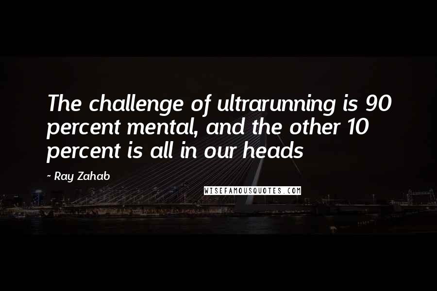 Ray Zahab Quotes: The challenge of ultrarunning is 90 percent mental, and the other 10 percent is all in our heads