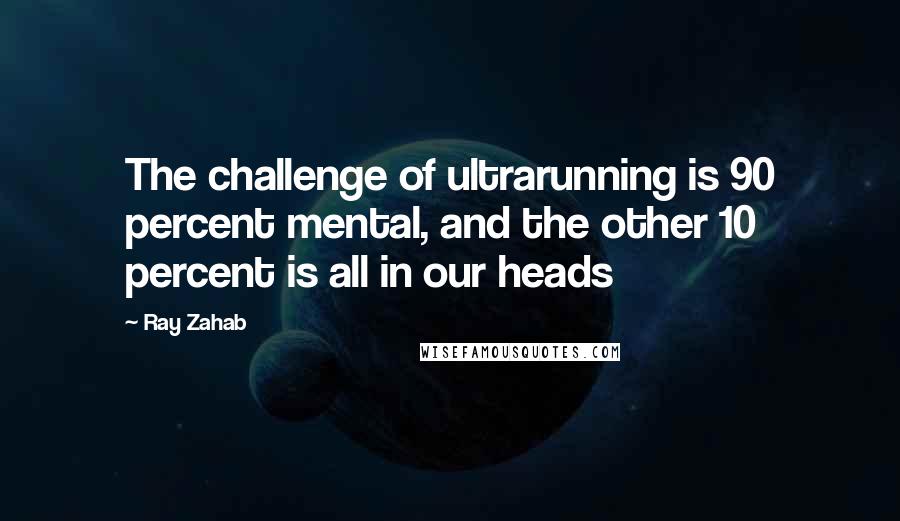 Ray Zahab Quotes: The challenge of ultrarunning is 90 percent mental, and the other 10 percent is all in our heads