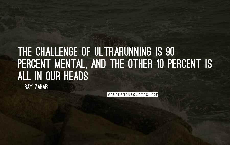 Ray Zahab Quotes: The challenge of ultrarunning is 90 percent mental, and the other 10 percent is all in our heads