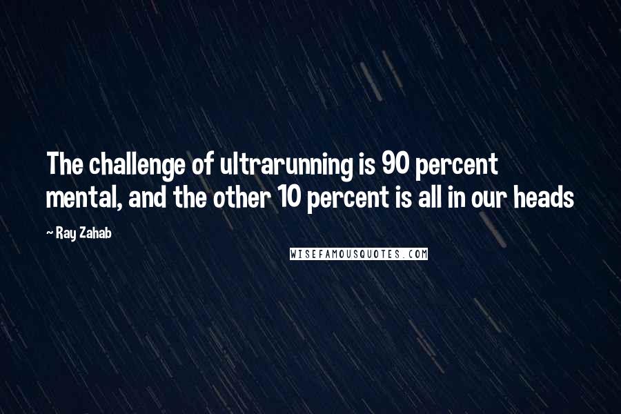 Ray Zahab Quotes: The challenge of ultrarunning is 90 percent mental, and the other 10 percent is all in our heads