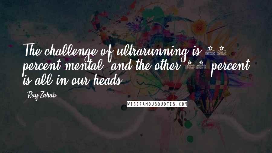 Ray Zahab Quotes: The challenge of ultrarunning is 90 percent mental, and the other 10 percent is all in our heads