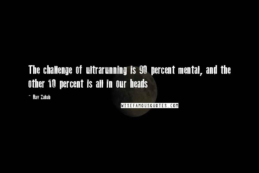 Ray Zahab Quotes: The challenge of ultrarunning is 90 percent mental, and the other 10 percent is all in our heads