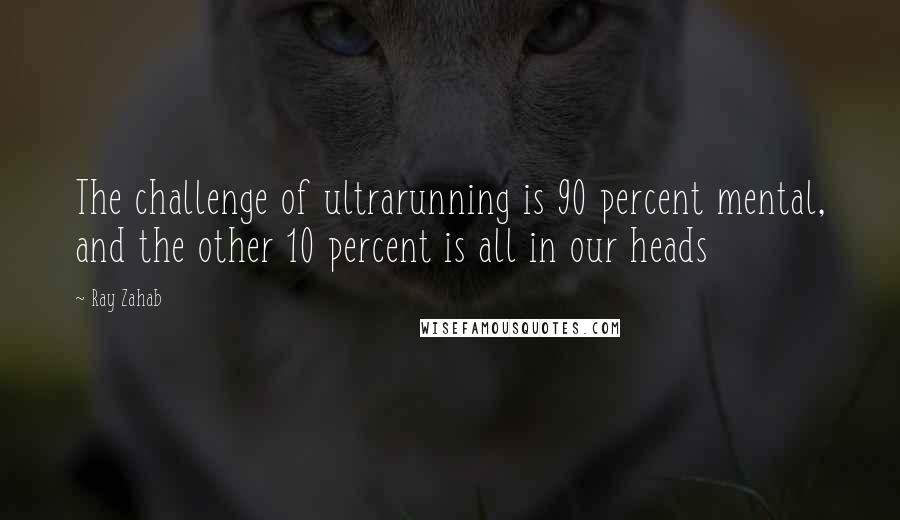 Ray Zahab Quotes: The challenge of ultrarunning is 90 percent mental, and the other 10 percent is all in our heads