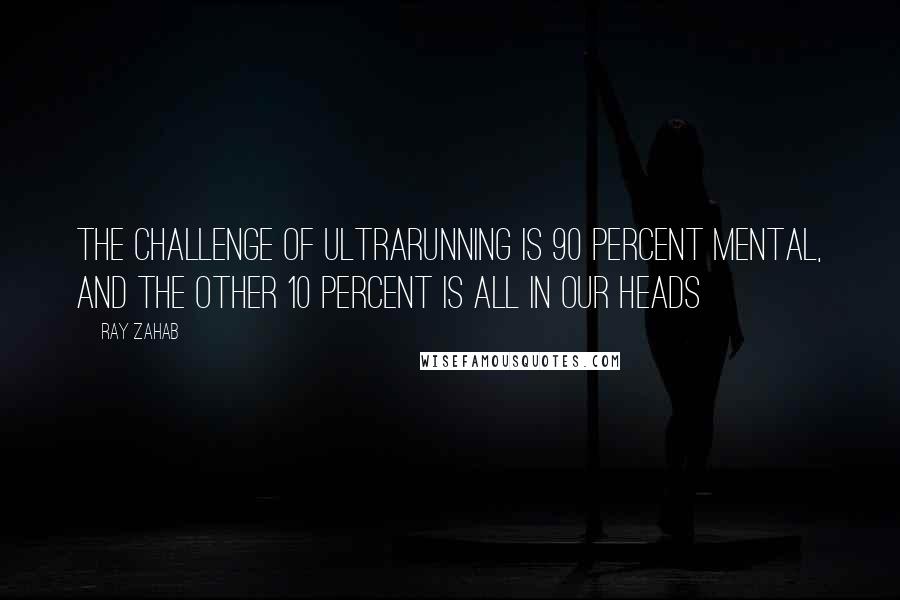 Ray Zahab Quotes: The challenge of ultrarunning is 90 percent mental, and the other 10 percent is all in our heads