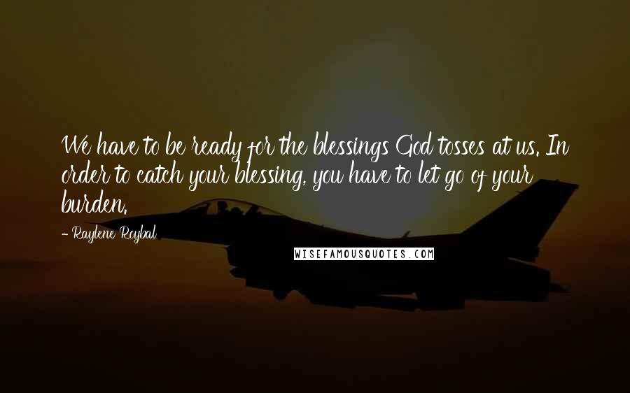 Raylene Roybal Quotes: We have to be ready for the blessings God tosses at us. In order to catch your blessing, you have to let go of your burden.