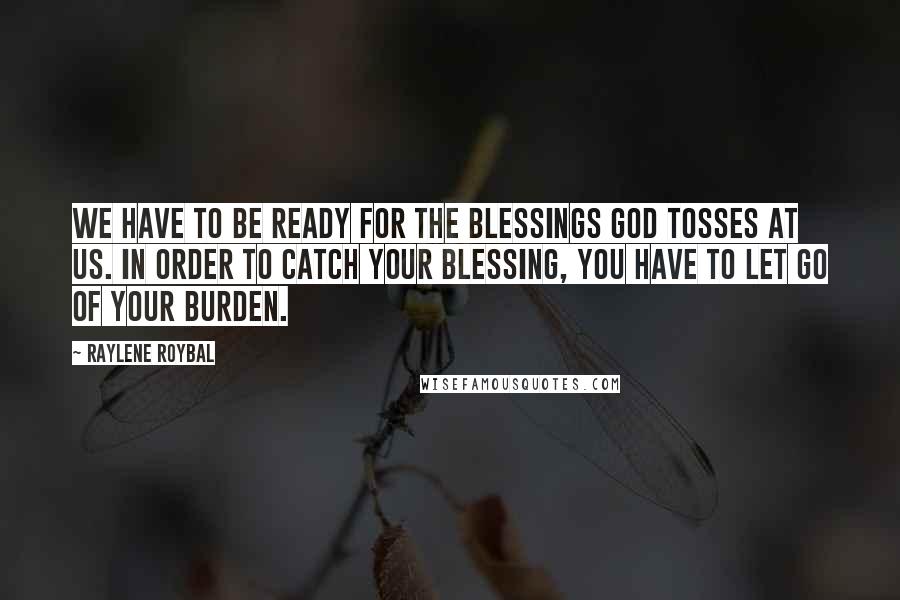 Raylene Roybal Quotes: We have to be ready for the blessings God tosses at us. In order to catch your blessing, you have to let go of your burden.