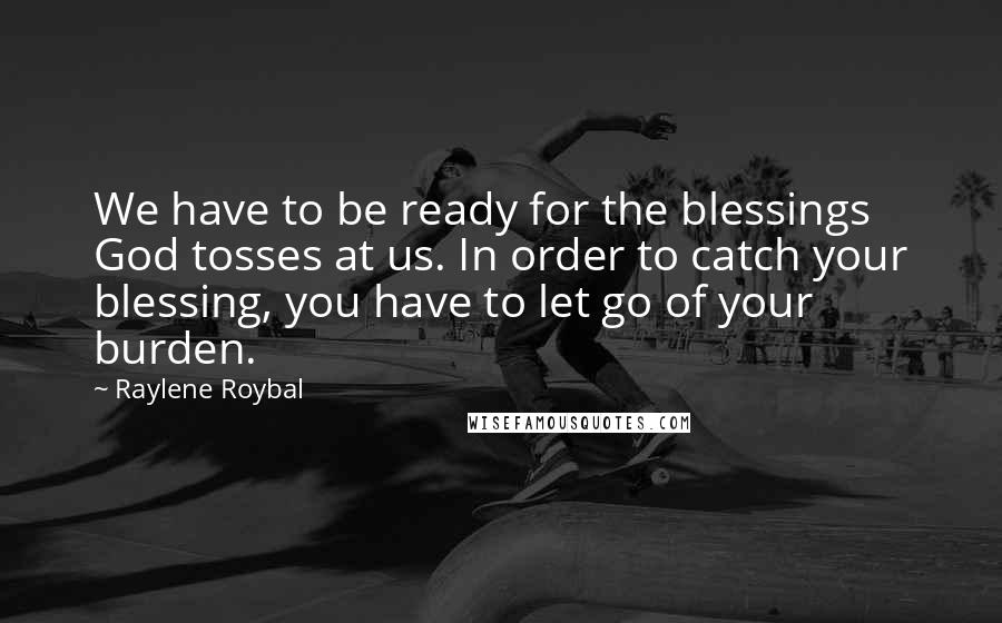 Raylene Roybal Quotes: We have to be ready for the blessings God tosses at us. In order to catch your blessing, you have to let go of your burden.