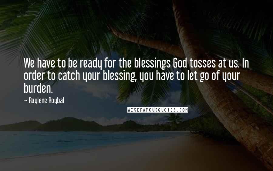 Raylene Roybal Quotes: We have to be ready for the blessings God tosses at us. In order to catch your blessing, you have to let go of your burden.