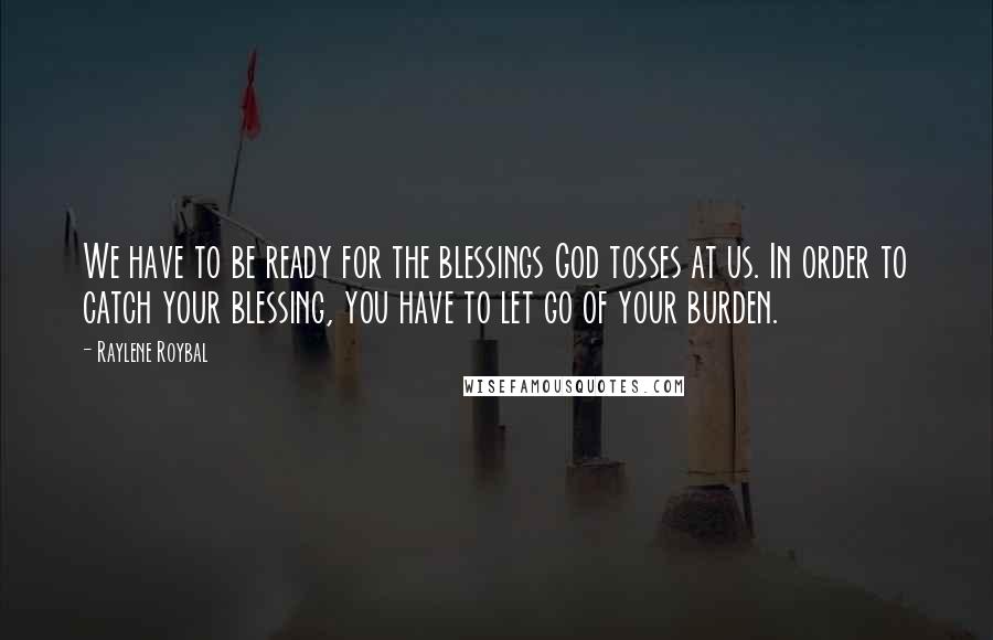 Raylene Roybal Quotes: We have to be ready for the blessings God tosses at us. In order to catch your blessing, you have to let go of your burden.