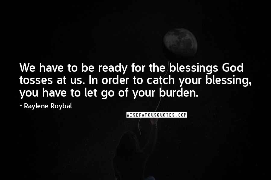 Raylene Roybal Quotes: We have to be ready for the blessings God tosses at us. In order to catch your blessing, you have to let go of your burden.