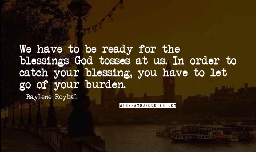Raylene Roybal Quotes: We have to be ready for the blessings God tosses at us. In order to catch your blessing, you have to let go of your burden.