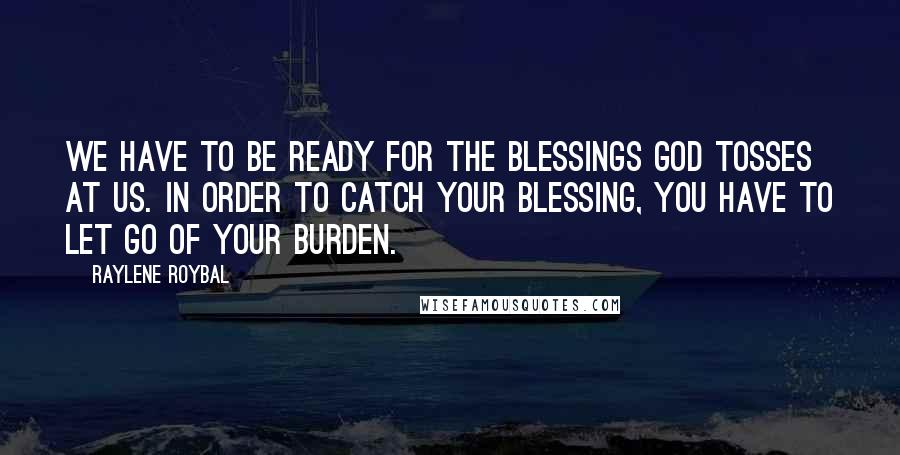 Raylene Roybal Quotes: We have to be ready for the blessings God tosses at us. In order to catch your blessing, you have to let go of your burden.