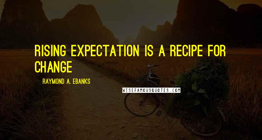 Raymond A. Ebanks Quotes: Rising expectation is a recipe for change