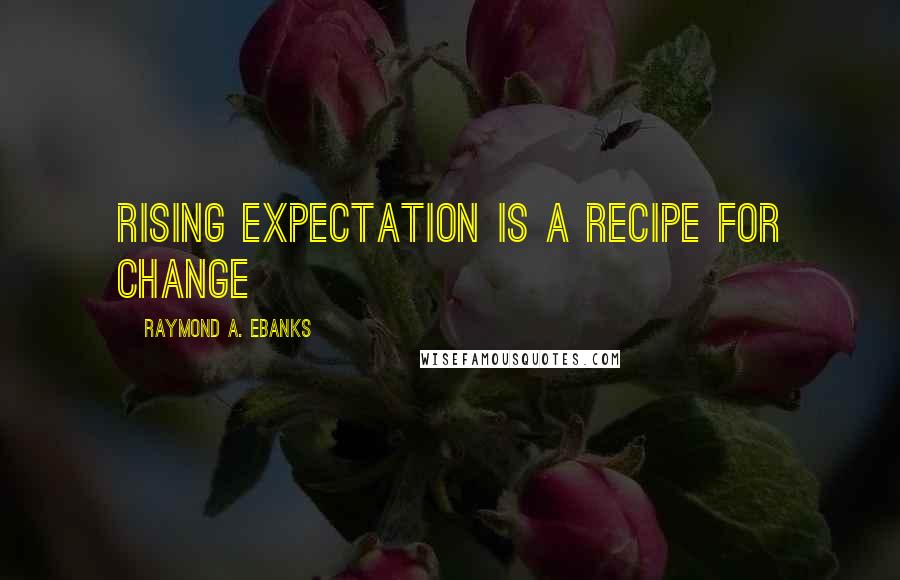 Raymond A. Ebanks Quotes: Rising expectation is a recipe for change