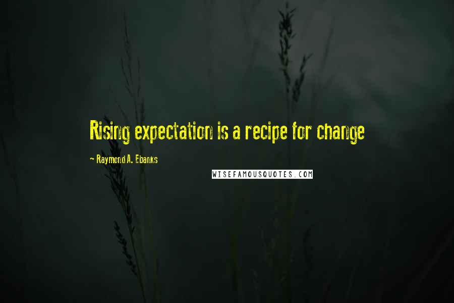 Raymond A. Ebanks Quotes: Rising expectation is a recipe for change