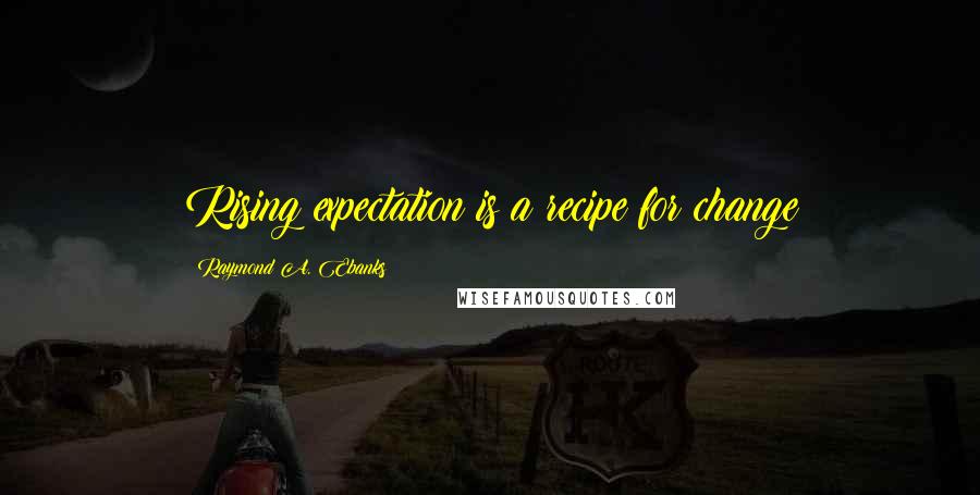 Raymond A. Ebanks Quotes: Rising expectation is a recipe for change