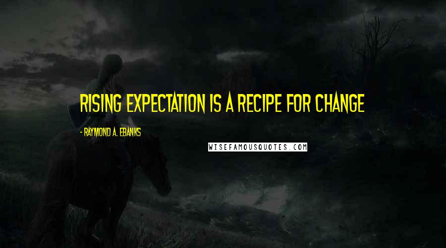 Raymond A. Ebanks Quotes: Rising expectation is a recipe for change