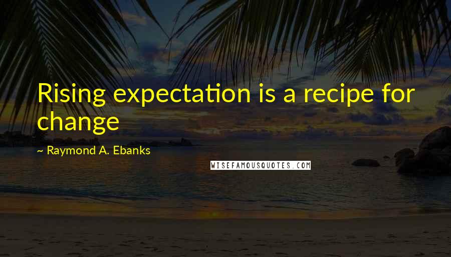 Raymond A. Ebanks Quotes: Rising expectation is a recipe for change