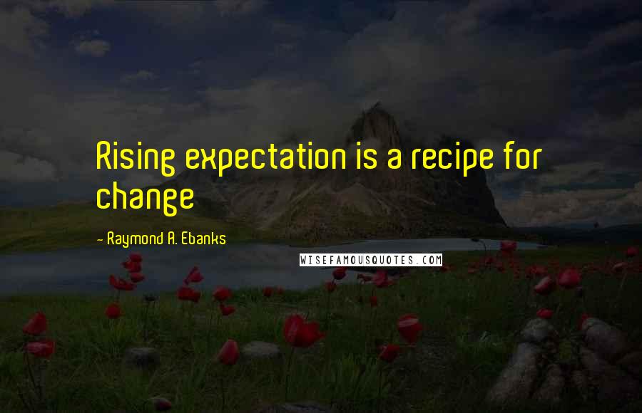 Raymond A. Ebanks Quotes: Rising expectation is a recipe for change