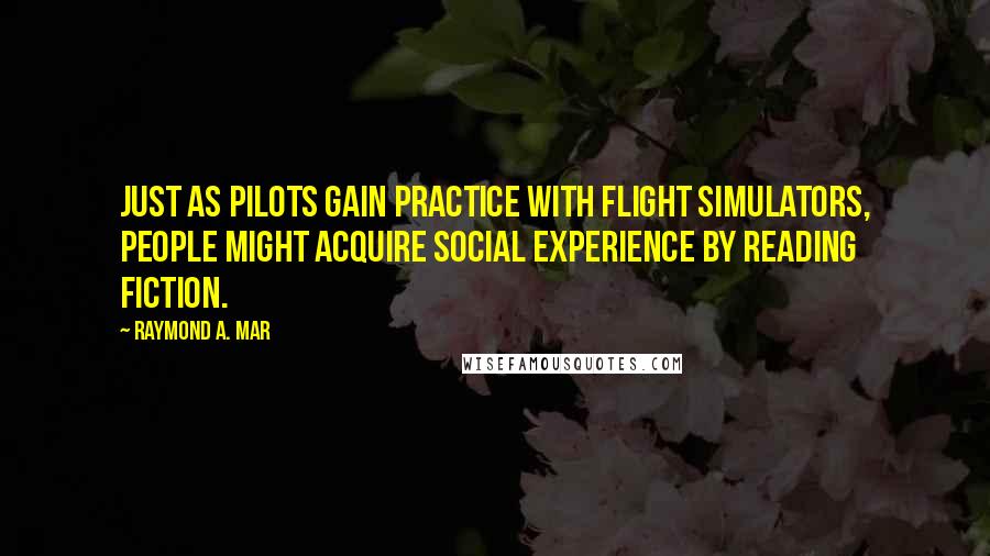 Raymond A. Mar Quotes: Just as pilots gain practice with flight simulators, people might acquire social experience by reading fiction.