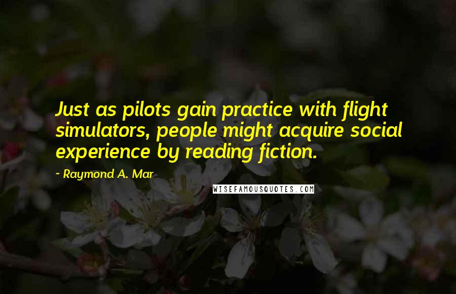 Raymond A. Mar Quotes: Just as pilots gain practice with flight simulators, people might acquire social experience by reading fiction.