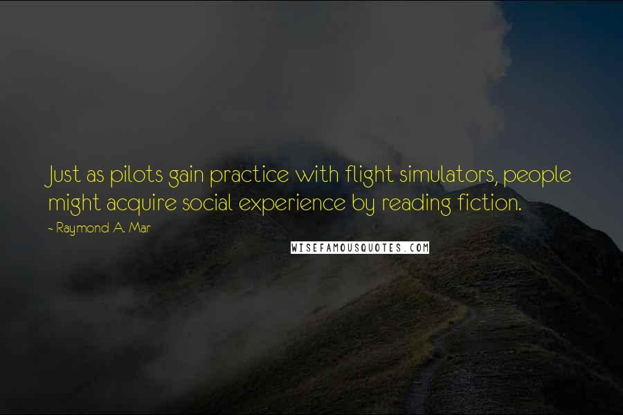 Raymond A. Mar Quotes: Just as pilots gain practice with flight simulators, people might acquire social experience by reading fiction.