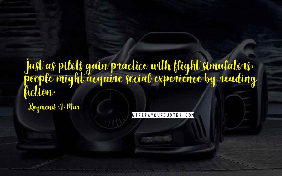 Raymond A. Mar Quotes: Just as pilots gain practice with flight simulators, people might acquire social experience by reading fiction.