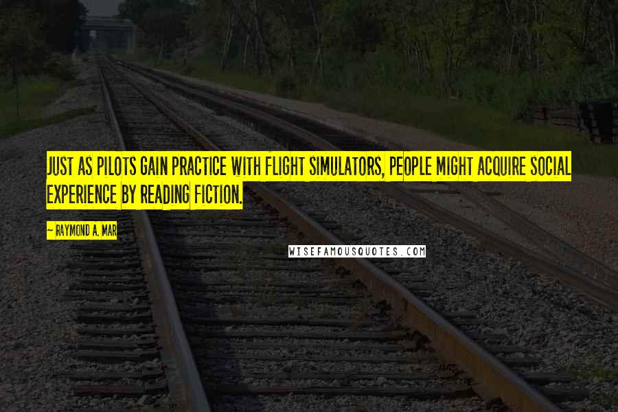 Raymond A. Mar Quotes: Just as pilots gain practice with flight simulators, people might acquire social experience by reading fiction.