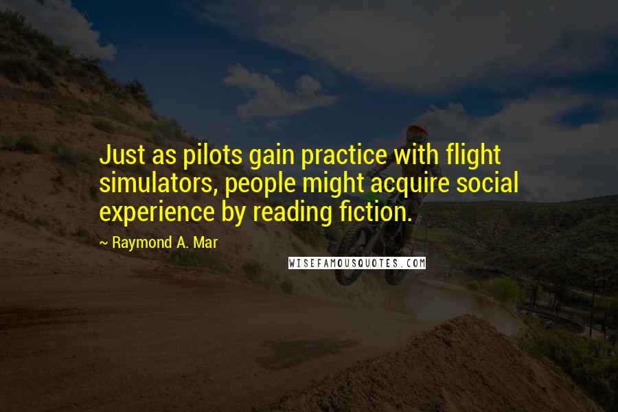 Raymond A. Mar Quotes: Just as pilots gain practice with flight simulators, people might acquire social experience by reading fiction.