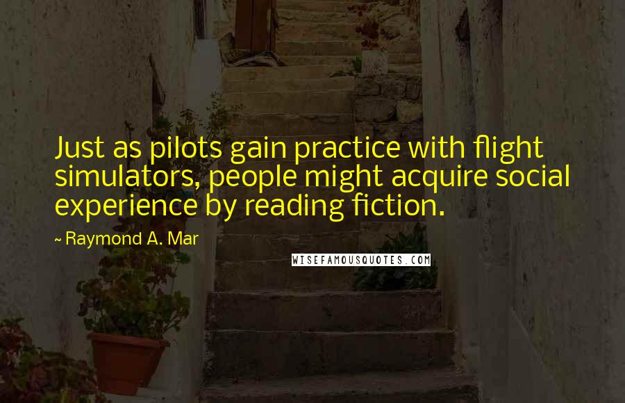 Raymond A. Mar Quotes: Just as pilots gain practice with flight simulators, people might acquire social experience by reading fiction.