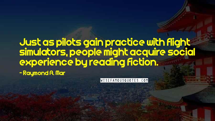 Raymond A. Mar Quotes: Just as pilots gain practice with flight simulators, people might acquire social experience by reading fiction.