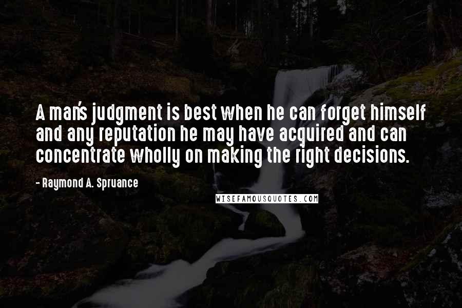 Raymond A. Spruance Quotes: A man's judgment is best when he can forget himself and any reputation he may have acquired and can concentrate wholly on making the right decisions.