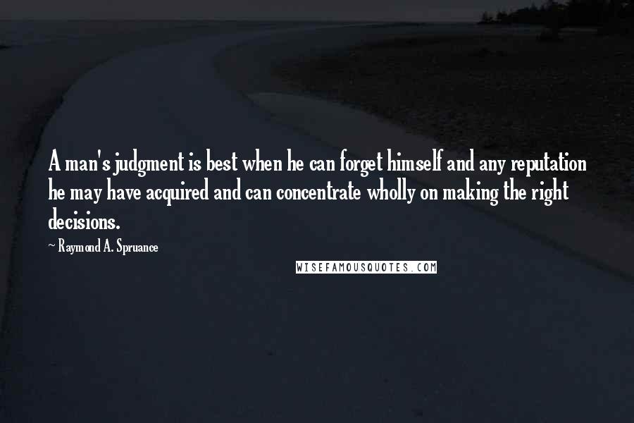 Raymond A. Spruance Quotes: A man's judgment is best when he can forget himself and any reputation he may have acquired and can concentrate wholly on making the right decisions.