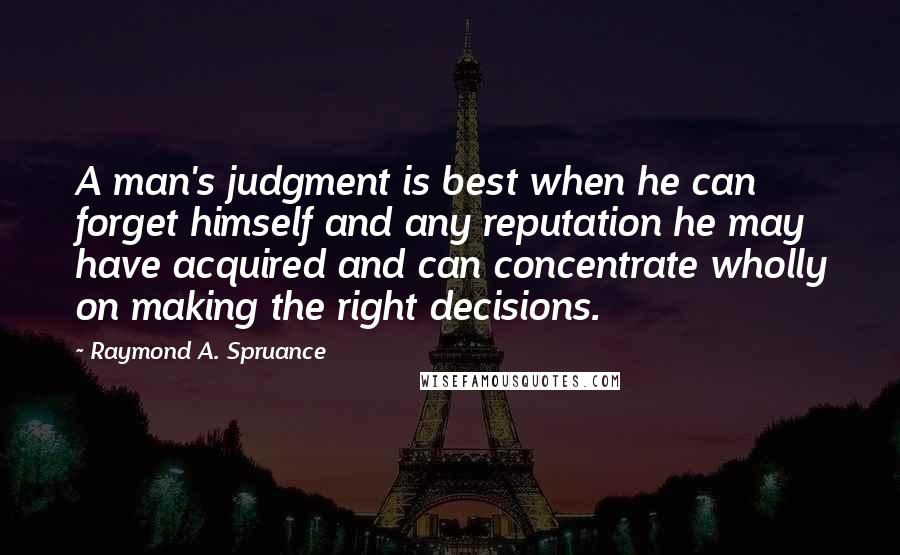 Raymond A. Spruance Quotes: A man's judgment is best when he can forget himself and any reputation he may have acquired and can concentrate wholly on making the right decisions.