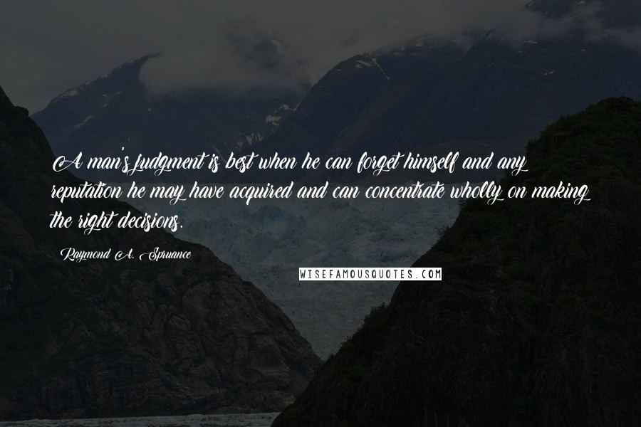 Raymond A. Spruance Quotes: A man's judgment is best when he can forget himself and any reputation he may have acquired and can concentrate wholly on making the right decisions.