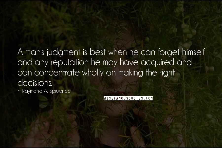 Raymond A. Spruance Quotes: A man's judgment is best when he can forget himself and any reputation he may have acquired and can concentrate wholly on making the right decisions.