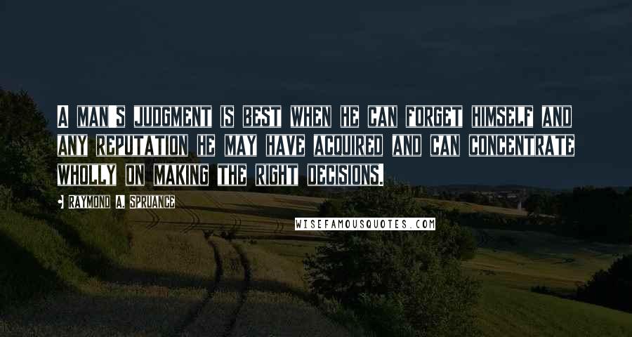 Raymond A. Spruance Quotes: A man's judgment is best when he can forget himself and any reputation he may have acquired and can concentrate wholly on making the right decisions.