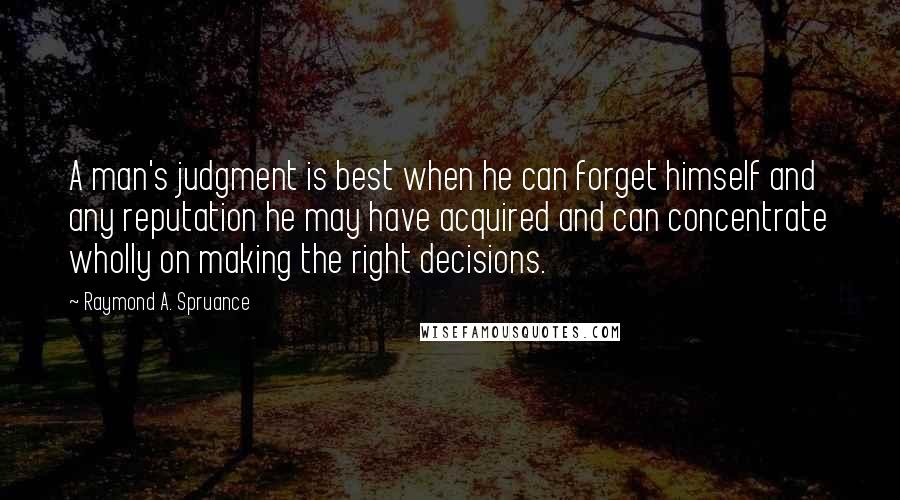 Raymond A. Spruance Quotes: A man's judgment is best when he can forget himself and any reputation he may have acquired and can concentrate wholly on making the right decisions.