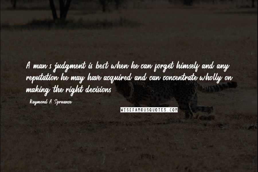 Raymond A. Spruance Quotes: A man's judgment is best when he can forget himself and any reputation he may have acquired and can concentrate wholly on making the right decisions.