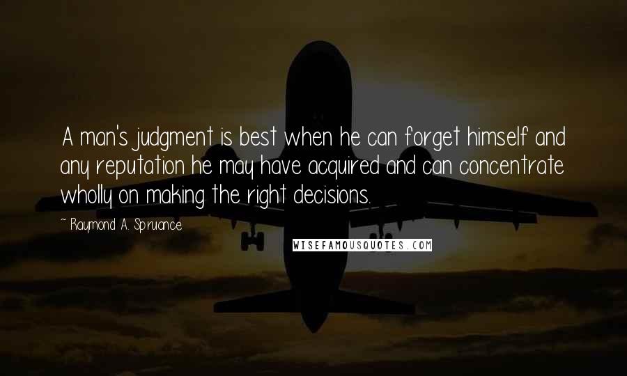 Raymond A. Spruance Quotes: A man's judgment is best when he can forget himself and any reputation he may have acquired and can concentrate wholly on making the right decisions.