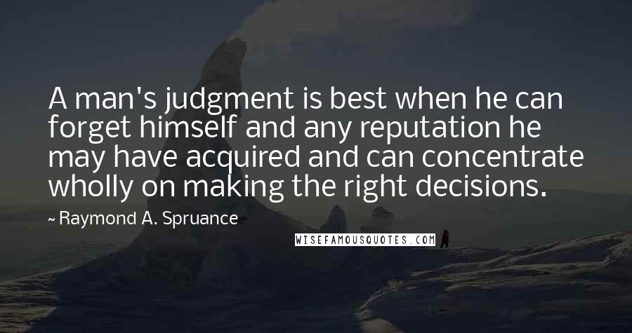 Raymond A. Spruance Quotes: A man's judgment is best when he can forget himself and any reputation he may have acquired and can concentrate wholly on making the right decisions.