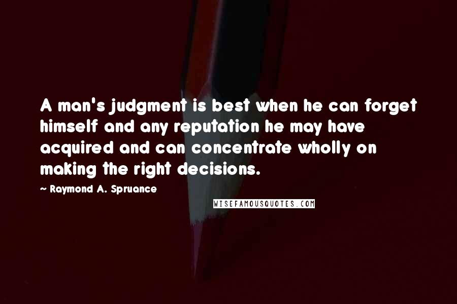 Raymond A. Spruance Quotes: A man's judgment is best when he can forget himself and any reputation he may have acquired and can concentrate wholly on making the right decisions.