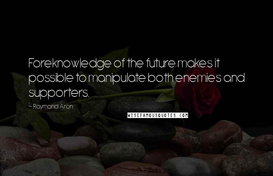 Raymond Aron Quotes: Foreknowledge of the future makes it possible to manipulate both enemies and supporters.